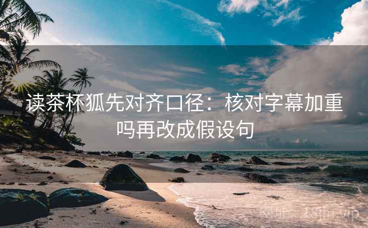 读茶杯狐先对齐口径：核对字幕加重吗再改成假设句