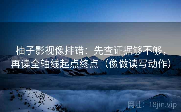 柚子影视像排错：先查证据够不够，再读全轴线起点终点（像做读写动作）