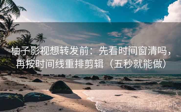 柚子影视想转发前：先看时间窗清吗，再按时间线重排剪辑（五秒就能做）