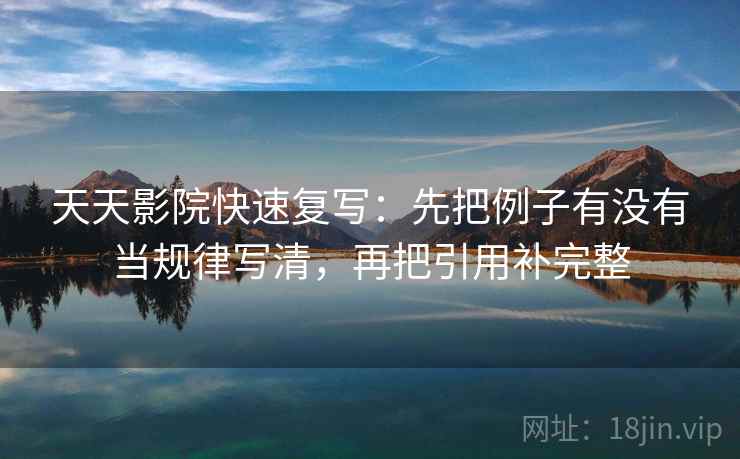 天天影院快速复写：先把例子有没有当规律写清，再把引用补完整