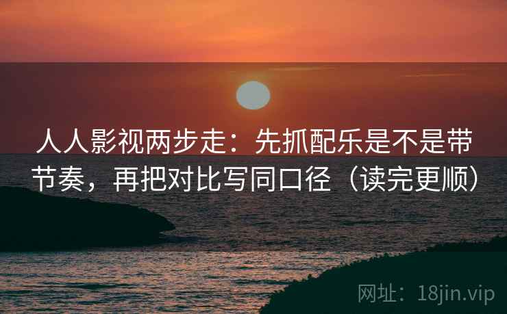 人人影视两步走：先抓配乐是不是带节奏，再把对比写同口径（读完更顺）