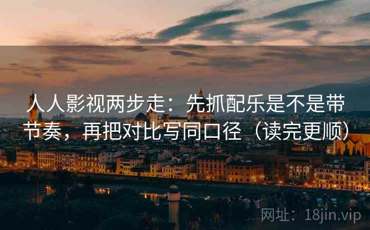 人人影视两步走：先抓配乐是不是带节奏，再把对比写同口径（读完更顺）