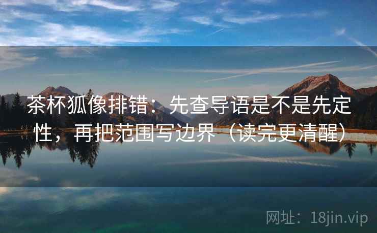 茶杯狐像排错：先查导语是不是先定性，再把范围写边界（读完更清醒）