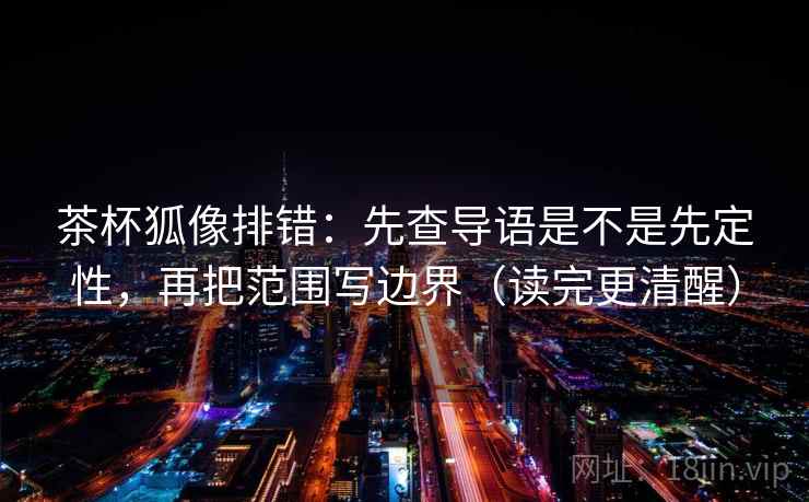 茶杯狐像排错：先查导语是不是先定性，再把范围写边界（读完更清醒）