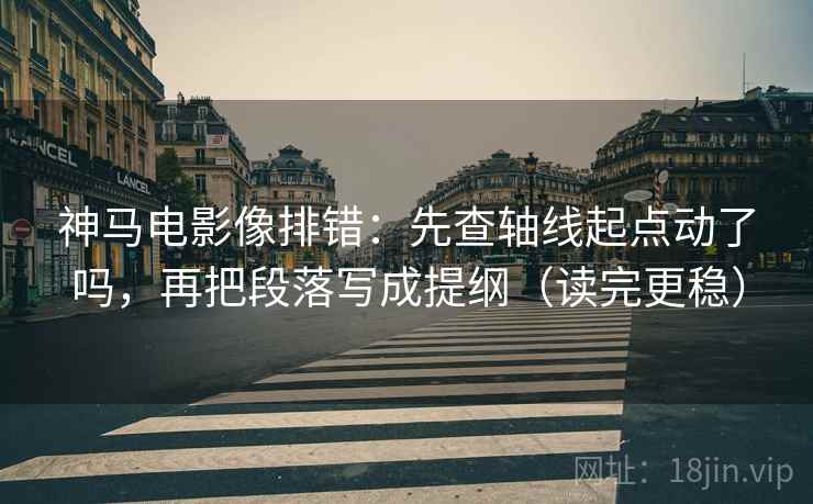 神马电影像排错：先查轴线起点动了吗，再把段落写成提纲（读完更稳）
