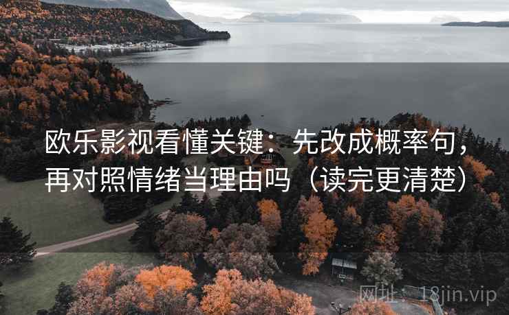 欧乐影视看懂关键：先改成概率句，再对照情绪当理由吗（读完更清楚）