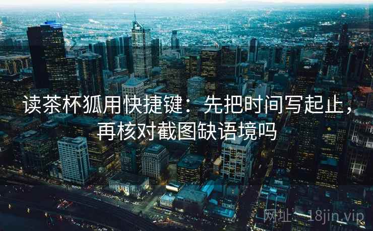读茶杯狐用快捷键：先把时间写起止，再核对截图缺语境吗