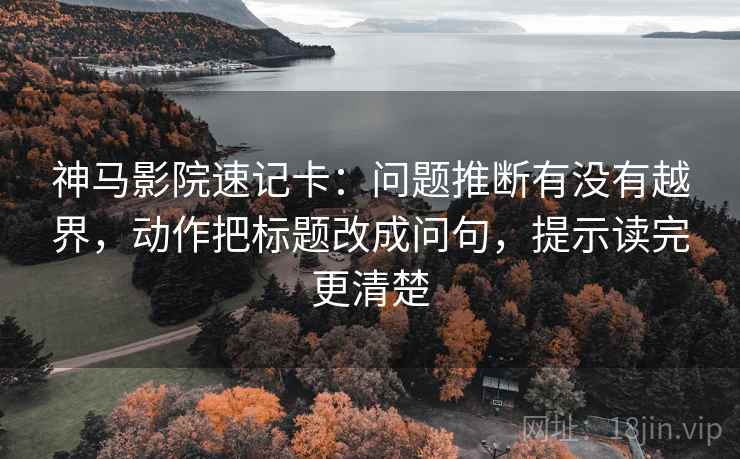 神马影院速记卡：问题推断有没有越界，动作把标题改成问句，提示读完更清楚