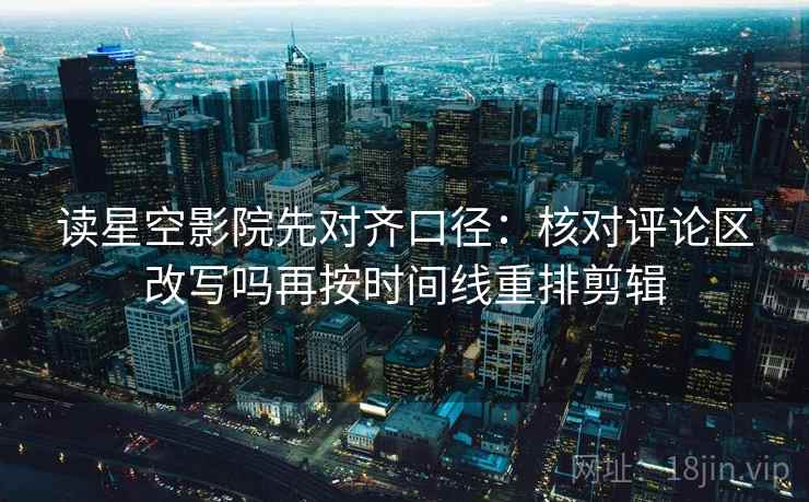 读星空影院先对齐口径：核对评论区改写吗再按时间线重排剪辑