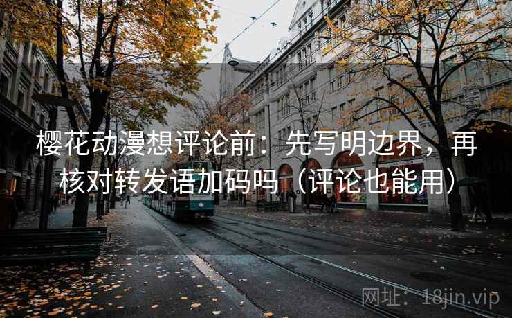 樱花动漫想评论前：先写明边界，再核对转发语加码吗（评论也能用）