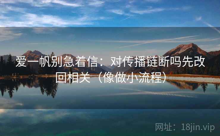 爱一帆别急着信：对传播链断吗先改回相关（像做小流程）