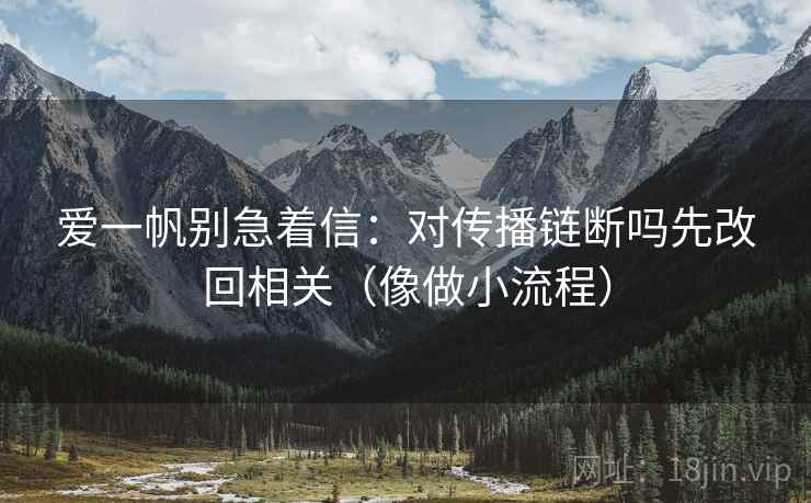 爱一帆别急着信：对传播链断吗先改回相关（像做小流程）