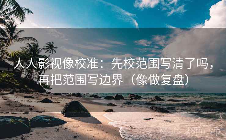 人人影视像校准：先校范围写清了吗，再把范围写边界（像做复盘）