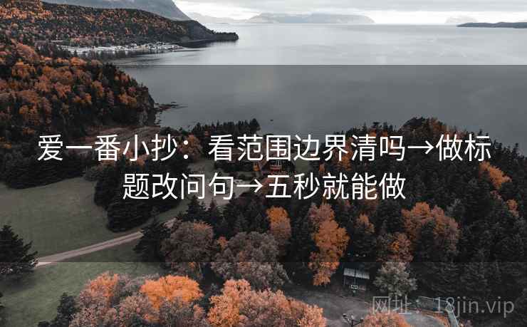 爱一番小抄：看范围边界清吗→做标题改问句→五秒就能做