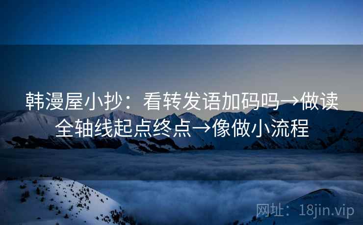 韩漫屋小抄：看转发语加码吗→做读全轴线起点终点→像做小流程