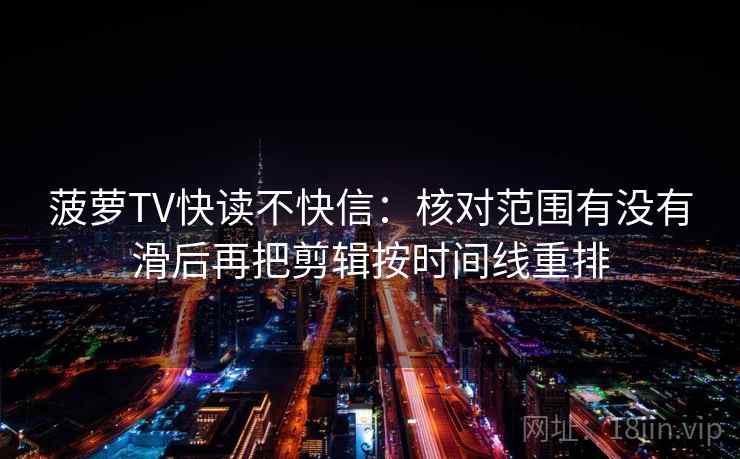 菠萝TV快读不快信：核对范围有没有滑后再把剪辑按时间线重排