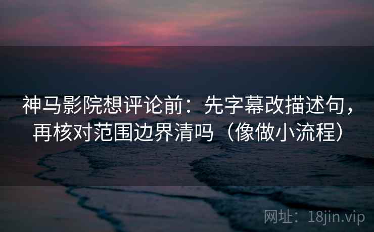 神马影院想评论前：先字幕改描述句，再核对范围边界清吗（像做小流程）