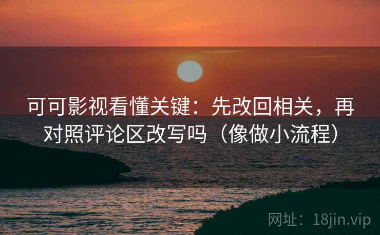 可可影视看懂关键：先改回相关，再对照评论区改写吗（像做小流程）