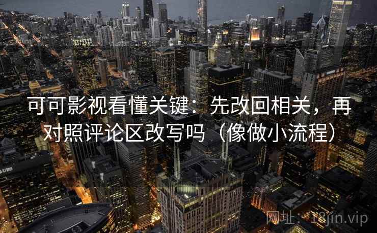 可可影视看懂关键：先改回相关，再对照评论区改写吗（像做小流程）