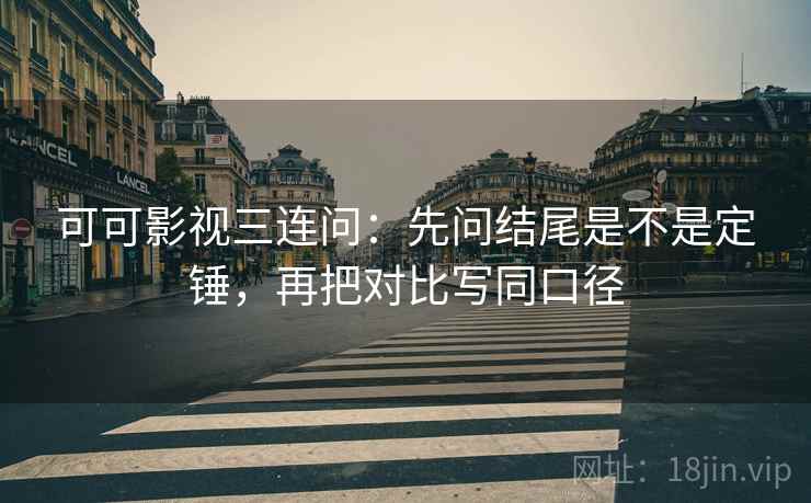 可可影视三连问：先问结尾是不是定锤，再把对比写同口径